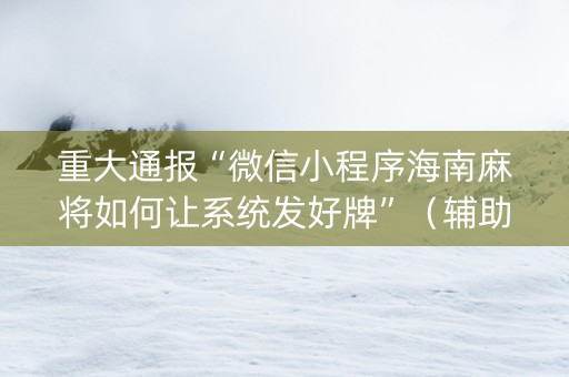 重大通报“微信小程序海南麻将如何让系统发好牌”（辅助器下载)