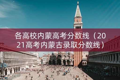 各高校内蒙高考分数线（2021高考内蒙古录取分数线）