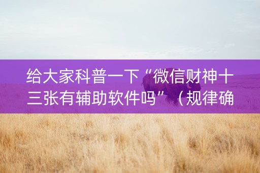 给大家科普一下“微信财神十三张有辅助软件吗”（规律确实有挂)