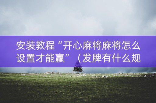 安装教程“开心麻将麻将怎么设置才能赢”（发牌有什么规律吗)