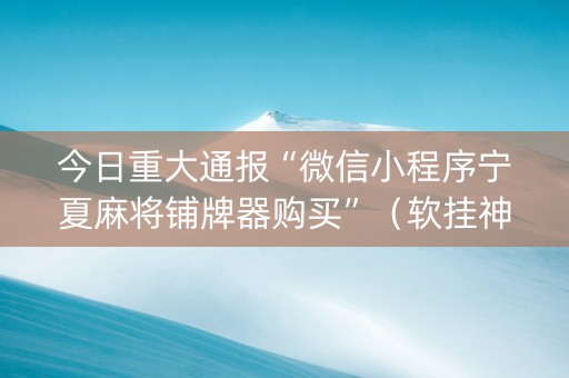 今日重大通报“微信小程序宁夏麻将铺牌器购买”（软挂神器)