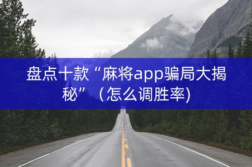 盘点十款“麻将app骗局大揭秘”（怎么调胜率)