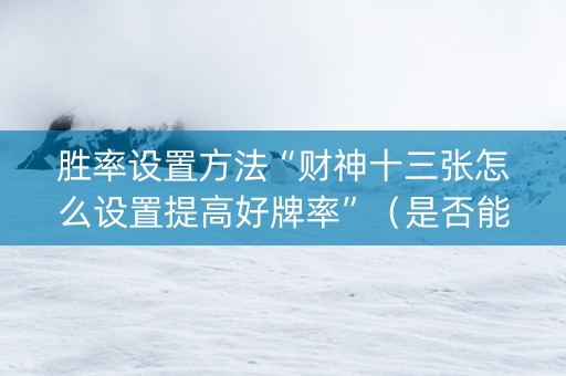 胜率设置方法“财神十三张怎么设置提高好牌率”（是否能开挂)