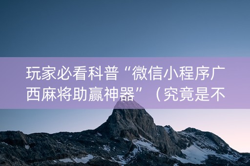 玩家必看科普“微信小程序广西麻将助赢神器”（究竟是不是有挂)