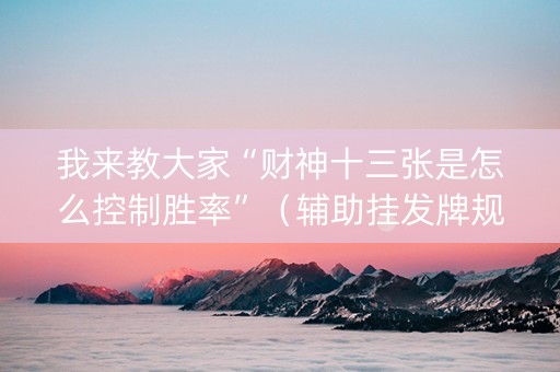 我来教大家“财神十三张是怎么控制胜率”（辅助挂发牌规律)