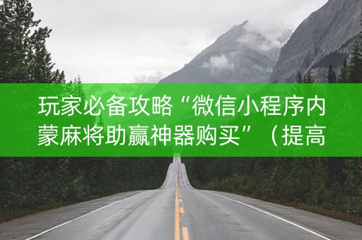 玩家必备攻略“微信小程序内蒙麻将助赢神器购买”（提高胜率技巧)