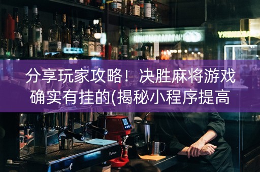 分享玩家攻略！决胜麻将游戏确实有挂的(揭秘小程序提高胜率)