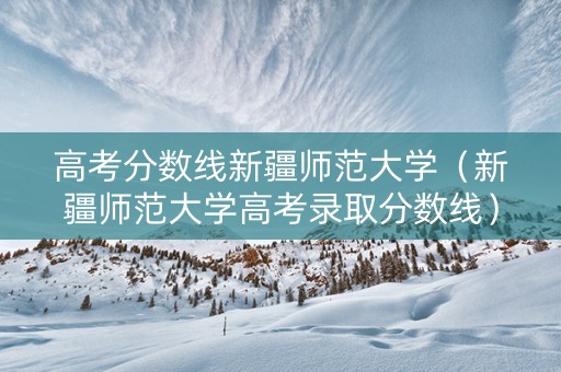 高考分数线新疆师范大学（新疆师范大学高考录取分数线）