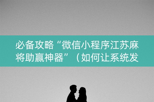 必备攻略“微信小程序江苏麻将助赢神器”（如何让系统发好牌)