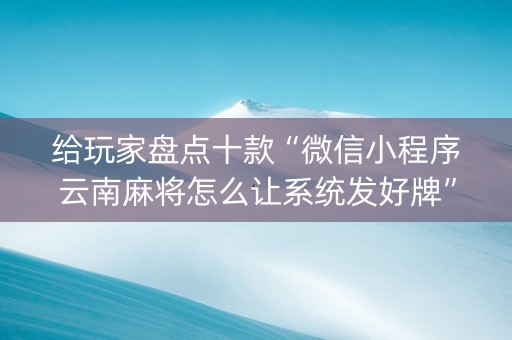 给玩家盘点十款“微信小程序云南麻将怎么让系统发好牌”（怎么能让牌好一点)