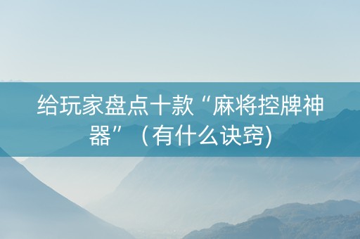 给玩家盘点十款“麻将控牌神器”（有什么诀窍)