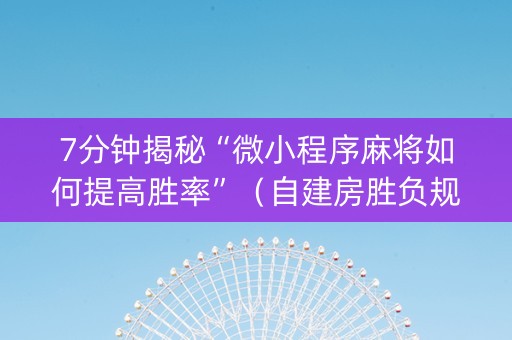 7分钟揭秘“微小程序麻将如何提高胜率”（自建房胜负规律)