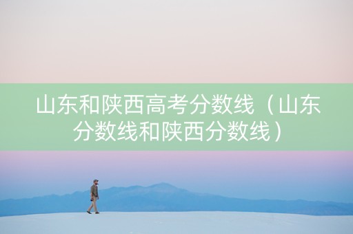 山东和陕西高考分数线（山东分数线和陕西分数线）