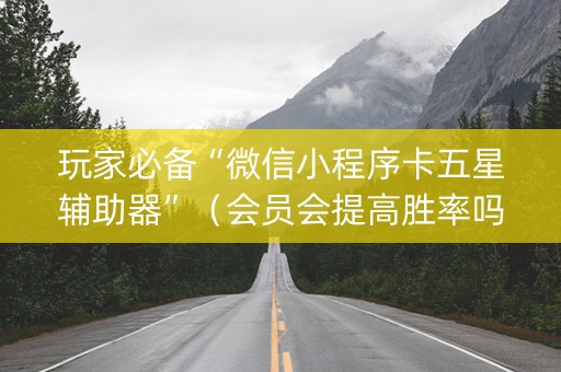 玩家必备“微信小程序卡五星辅助器”（会员会提高胜率吗)