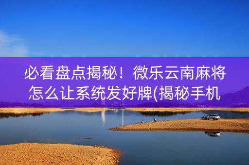 必看盘点揭秘！微乐云南麻将怎么让系统发好牌(揭秘手机上插件免费)