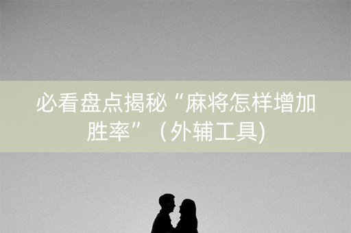 必看盘点揭秘“麻将怎样增加胜率”（外辅工具)