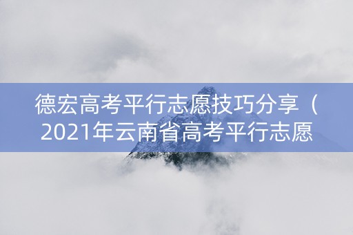 德宏高考平行志愿技巧分享（2021年云南省高考平行志愿填报讲座）