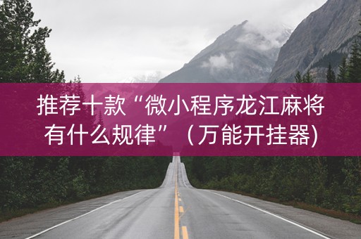 推荐十款“微小程序龙江麻将有什么规律”（万能开挂器)
