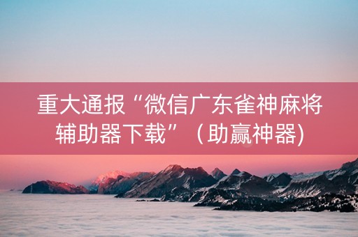 重大通报“微信广东雀神麻将辅助器下载”（助赢神器)