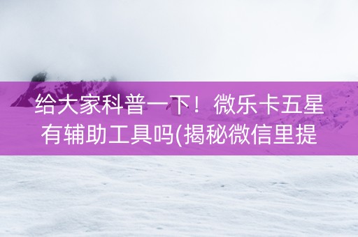 给大家科普一下！微乐卡五星有辅助工具吗(揭秘微信里提高胜率)