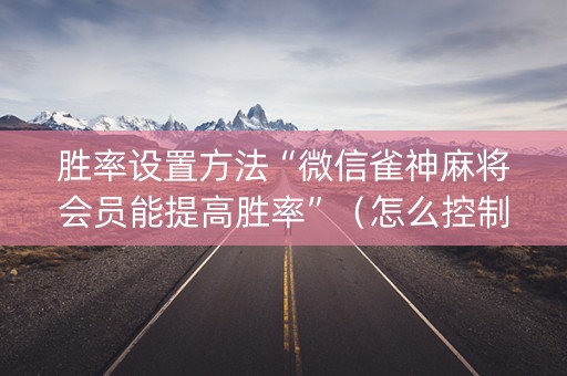 胜率设置方法“微信雀神麻将会员能提高胜率”（怎么控制输赢)