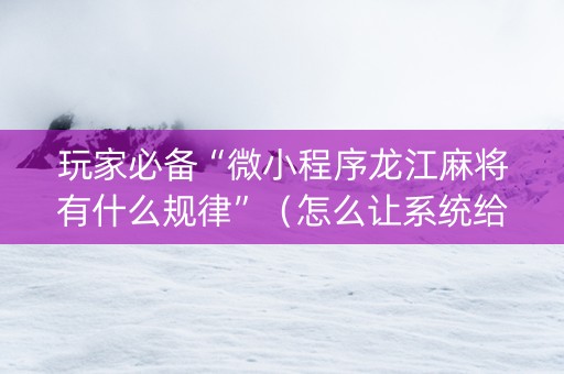 玩家必备“微小程序龙江麻将有什么规律”（怎么让系统给你发好牌)
