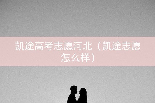 凯途高考志愿河北（凯途志愿怎么样）