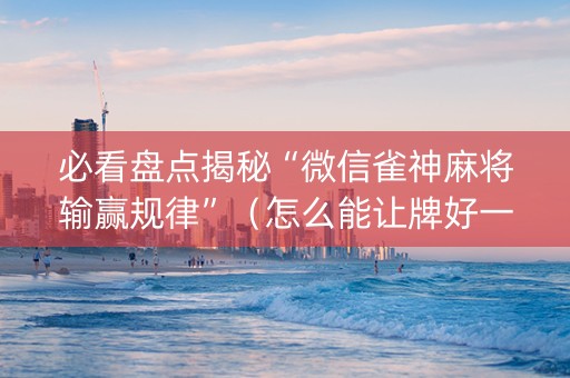 必看盘点揭秘“微信雀神麻将输赢规律”（怎么能让牌好一点)