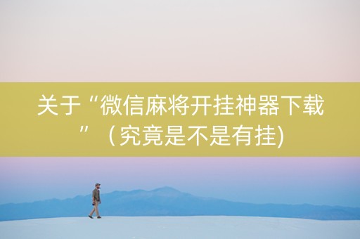 关于“微信麻将开挂神器下载”（究竟是不是有挂)