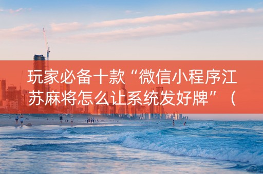 玩家必备十款“微信小程序江苏麻将怎么让系统发好牌”（规律确实有挂)