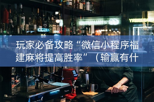 玩家必备攻略“微信小程序福建麻将提高胜率”（输赢有什么规律)