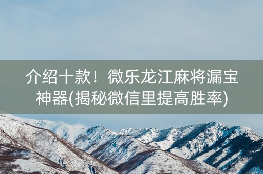 介绍十款！微乐龙江麻将漏宝神器(揭秘微信里提高胜率)