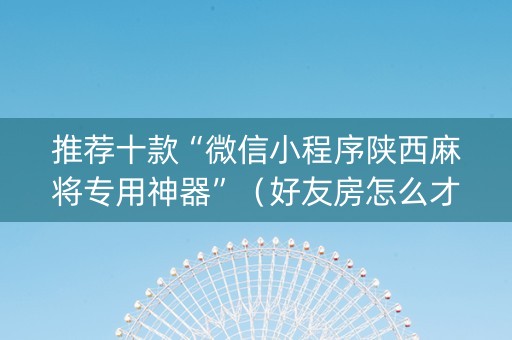 推荐十款“微信小程序陕西麻将专用神器”（好友房怎么才能赢)