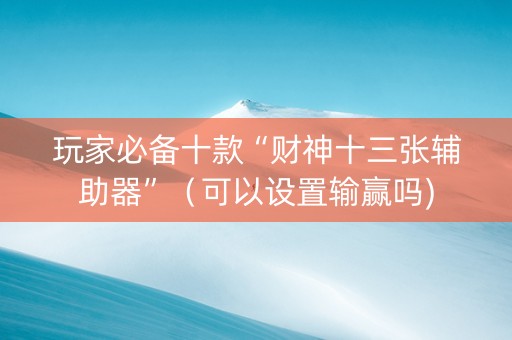 玩家必备十款“财神十三张辅助器”（可以设置输赢吗)