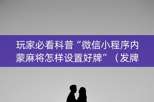 玩家必看科普“微信小程序内蒙麻将怎样设置好牌”（发牌有什么规律吗)