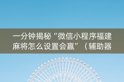 一分钟揭秘“微信小程序福建麻将怎么设置会赢”（辅助器通用版)
