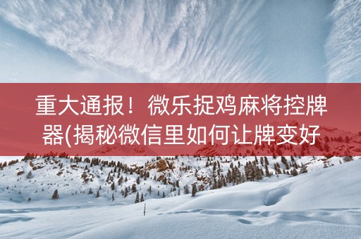 重大通报！微乐捉鸡麻将控牌器(揭秘微信里如何让牌变好)