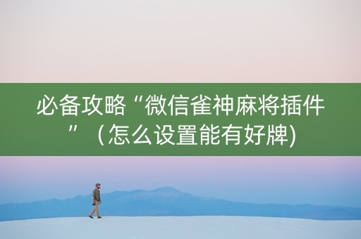 必备攻略“微信雀神麻将插件”（怎么设置能有好牌)