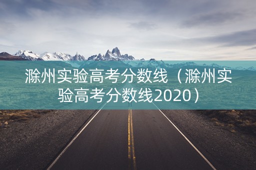 滁州实验高考分数线（滁州实验高考分数线2020）