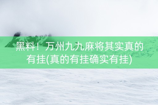 黑料！万州九九麻将其实真的有挂(真的有挂确实有挂)