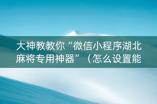 大神教教你“微信小程序湖北麻将专用神器”（怎么设置能有好牌)