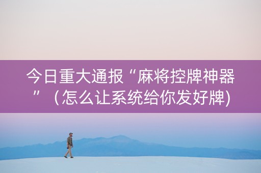 今日重大通报“麻将控牌神器”（怎么让系统给你发好牌)