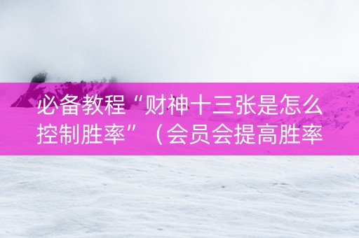 必备教程“财神十三张是怎么控制胜率”（会员会提高胜率吗)