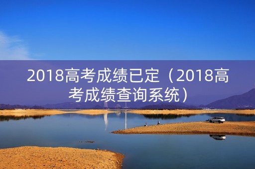 2018高考成绩已定（2018高考成绩查询系统）