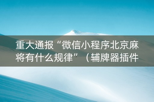 重大通报“微信小程序北京麻将有什么规律”（辅牌器插件购买)
