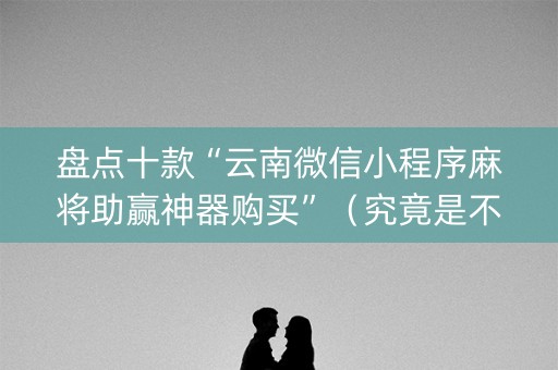 盘点十款“云南微信小程序麻将助赢神器购买”（究竟是不是有挂)