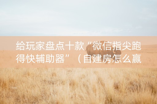 给玩家盘点十款“微信指尖跑得快辅助器”（自建房怎么赢)