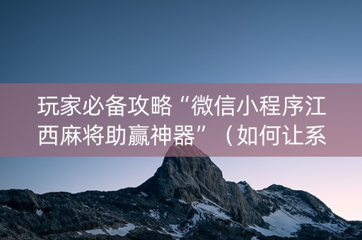 玩家必备攻略“微信小程序江西麻将助赢神器”（如何让系统发好牌)