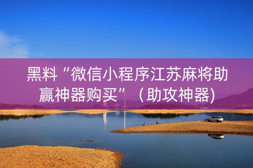 黑料“微信小程序江苏麻将助赢神器购买”（助攻神器)
