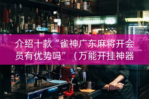 介绍十款“雀神广东麻将开会员有优势吗”（万能开挂神器)